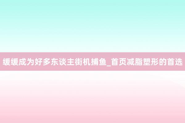 缓缓成为好多东谈主街机捕鱼_首页减脂塑形的首选